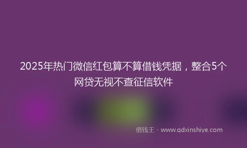 2025年热门微信红包算不算借钱凭据，整合5个网贷无视不查征信软件