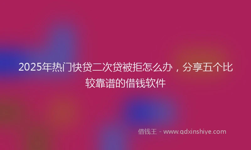 2025年热门快贷二次贷被拒怎么办，分享五个比较靠谱的借钱软件