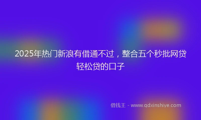 2025年热门新浪有借通不过，整合五个秒批网贷轻松贷的口子