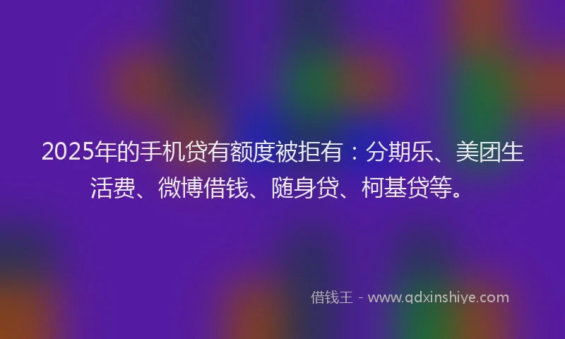 2025年的手机贷有额度被拒有:分期乐、美团生活费、微博借钱、随身贷、柯基贷等。