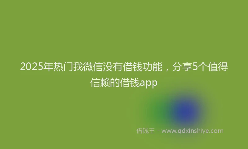 2025年热门我微信没有借钱功能，分享5个值得信赖的借钱app