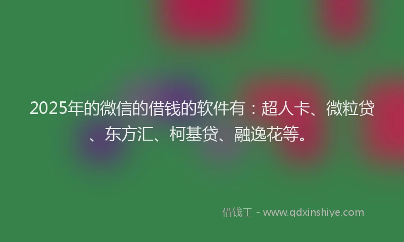 2025年的微信的借钱的软件有：超人卡、微粒贷、东方汇、柯基贷、融逸花等。