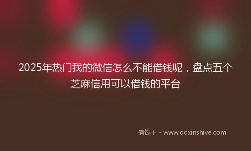 2025年热门我的微信怎么不能借钱呢，盘点五个芝麻信用可以借钱的平台