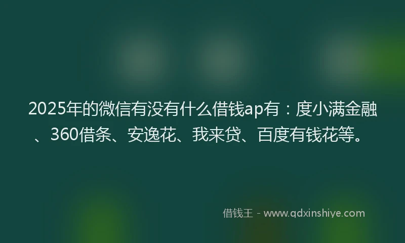2025年的微信有没有什么借钱ap有：度小满金融、360借条、安逸花、我来贷、百度有钱花等。