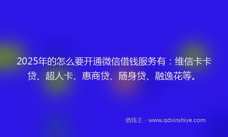 2025年的怎么要开通微信借钱服务有：维信卡卡贷、超人卡、惠商贷、随身贷、融逸花等。