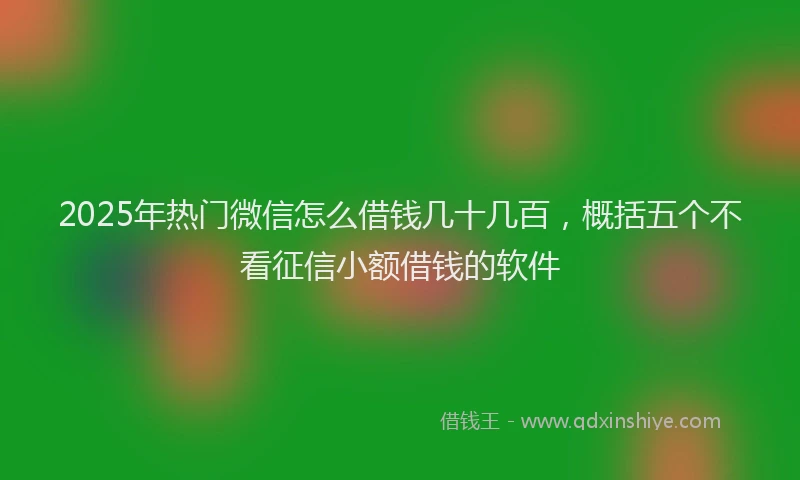 2025年热门微信怎么借钱几十几百，概括五个不看征信小额借钱的软件