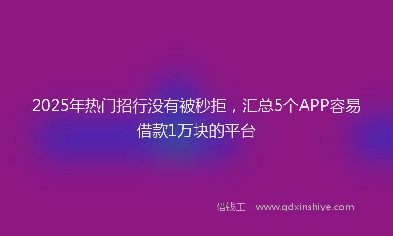 2025年热门招行没有被秒拒，汇总5个APP容易借款1万块的平台