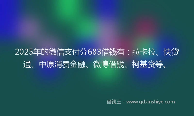 2025年的微信支付分683借钱有：拉卡拉、快贷通、中原消费金融、微博借钱、柯基贷等。