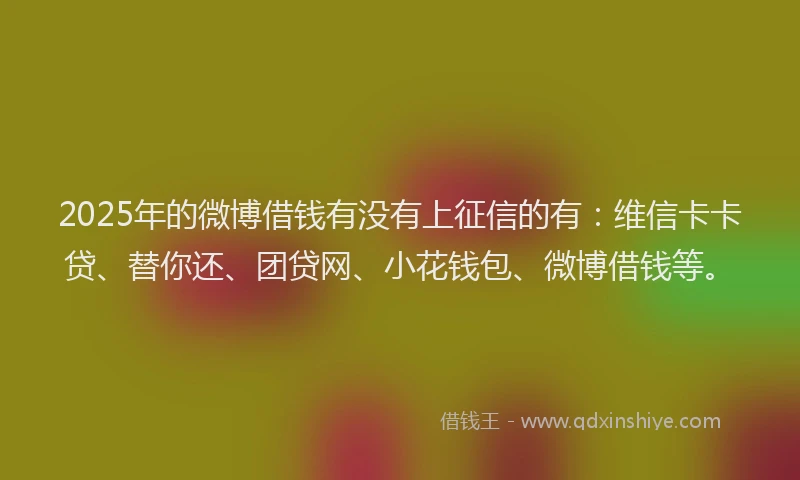 2025年的微博借钱有没有上征信的有：维信卡卡贷、替你还、团贷网、小花钱包、微博借钱等。
