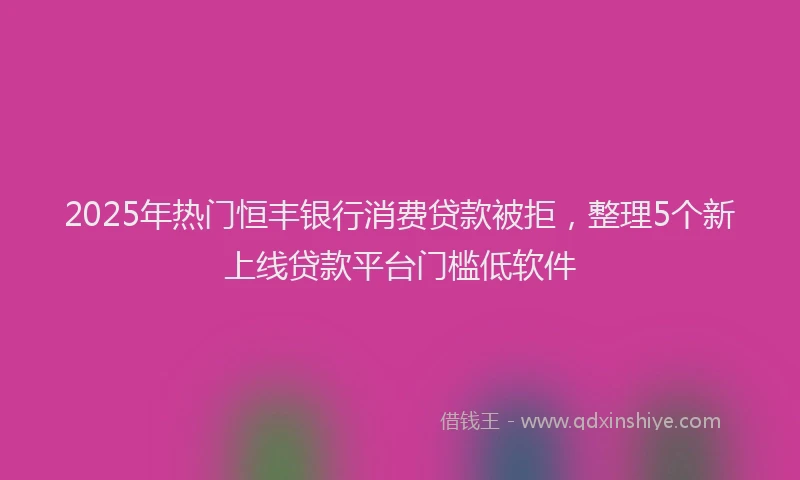 2025年热门恒丰银行消费贷款被拒，整理5个新上线贷款平台门槛低软件
