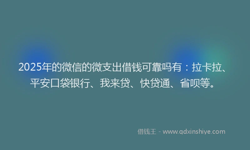 2025年的微信的微支出借钱可靠吗有：拉卡拉、平安口袋银行、我来贷、快贷通、省呗等。