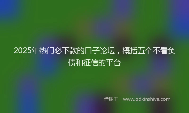 2025年热门必下款的口子论坛，概括五个不看负债和征信的平台