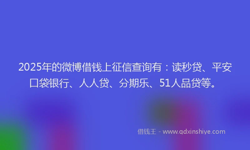 2025年的微博借钱上征信查询有：读秒贷、平安口袋银行、人人贷、分期乐、51人品贷等。