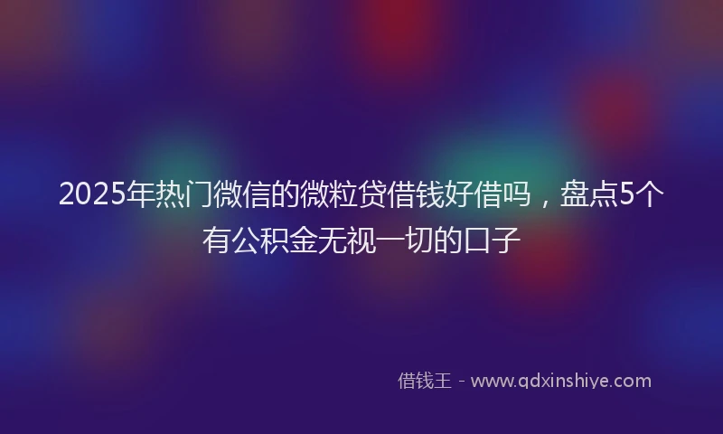 2025年热门微信的微粒贷借钱好借吗，盘点5个有公积金无视一切的口子