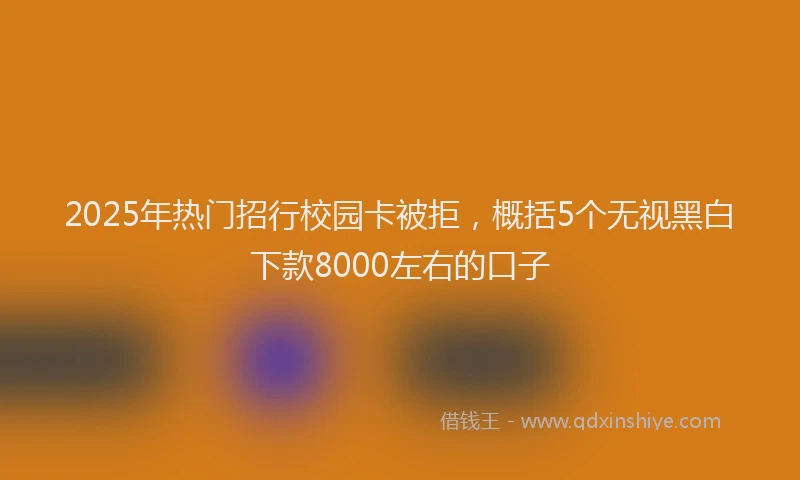 2025年热门招行校园卡被拒，概括5个无视黑白下款8000左右的口子