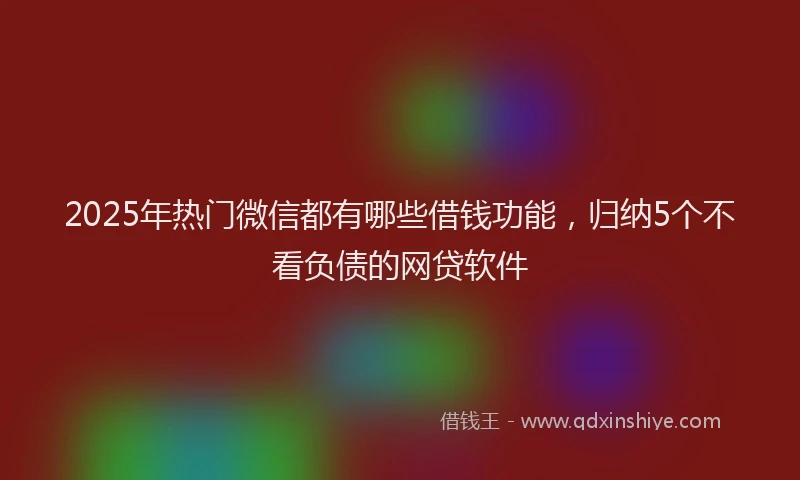 2025年热门微信都有哪些借钱功能，归纳5个不看负债的网贷软件