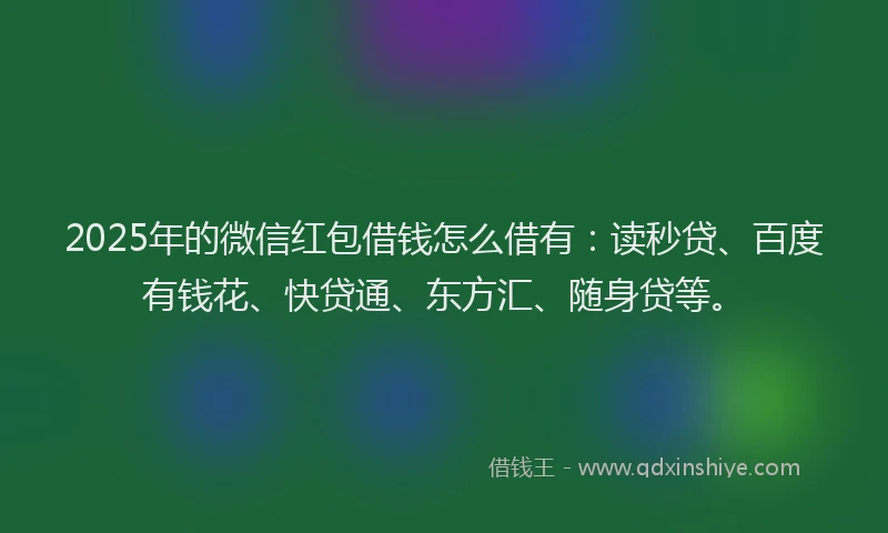 2025年的微信红包借钱怎么借有：读秒贷、百度有钱花、快贷通、东方汇、随身贷等。