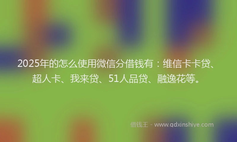 2025年的怎么使用微信分借钱有：维信卡卡贷、超人卡、我来贷、51人品贷、融逸花等。
