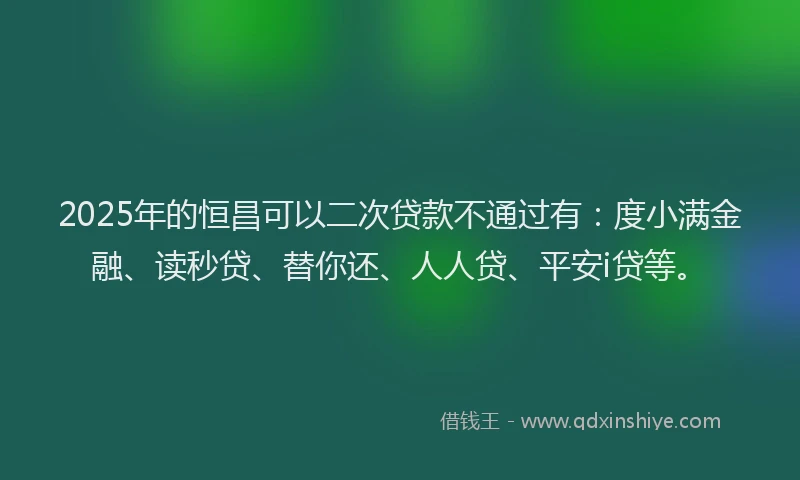 2025年的恒昌可以二次贷款不通过有：度小满金融、读秒贷、替你还、人人贷、平安i贷等。