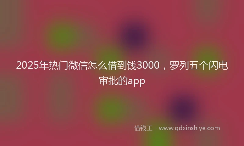 2025年热门微信怎么借到钱3000，罗列五个闪电审批的app