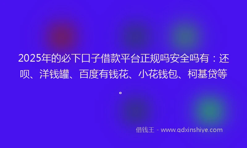 2025年的必下口子借款平台正规吗安全吗有：还呗、洋钱罐、百度有钱花、小花钱包、柯基贷等。