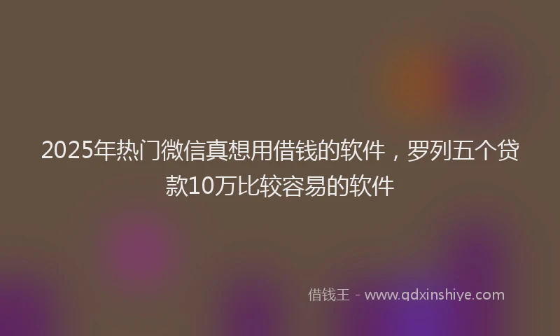 2025年热门微信真想用借钱的软件，罗列五个贷款10万比较容易的软件