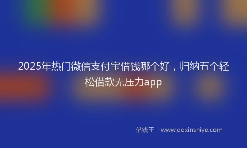 2025年热门微信支付宝借钱哪个好，归纳五个轻松借款无压力app