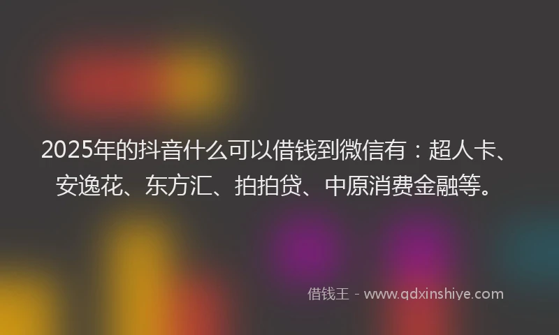 2025年的抖音什么可以借钱到微信有：超人卡、安逸花、东方汇、拍拍贷、中原消费金融等。
