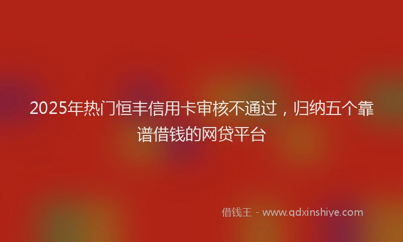 2025年热门恒丰信用卡审核不通过，归纳五个靠谱借钱的网贷平台