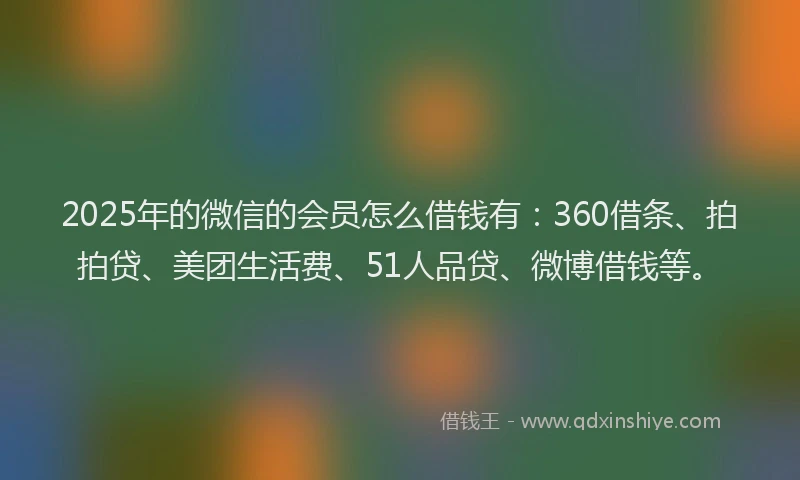 2025年的微信的会员怎么借钱有：360借条、拍拍贷、美团生活费、51人品贷、微博借钱等。
