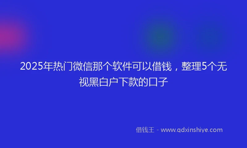 2025年热门微信那个软件可以借钱，整理5个无视黑白户下款的口子