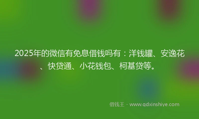 2025年的微信有免息借钱吗有：洋钱罐、安逸花、快贷通、小花钱包、柯基贷等。