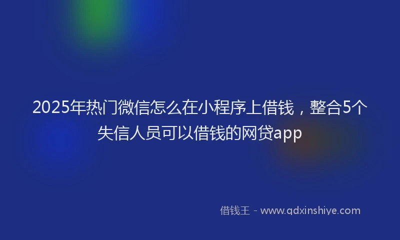 2025年热门微信怎么在小程序上借钱，整合5个失信人员可以借钱的网贷app