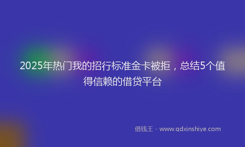 2025年热门我的招行标准金卡被拒，总结5个值得信赖的借贷平台
