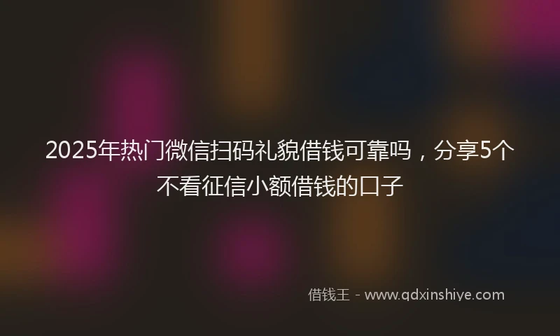 2025年热门微信扫码礼貌借钱可靠吗，分享5个不看征信小额借钱的口子
