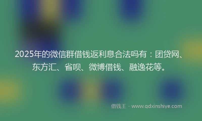 2025年的微信群借钱返利息合法吗有：团贷网、东方汇、省呗、微博借钱、融逸花等。
