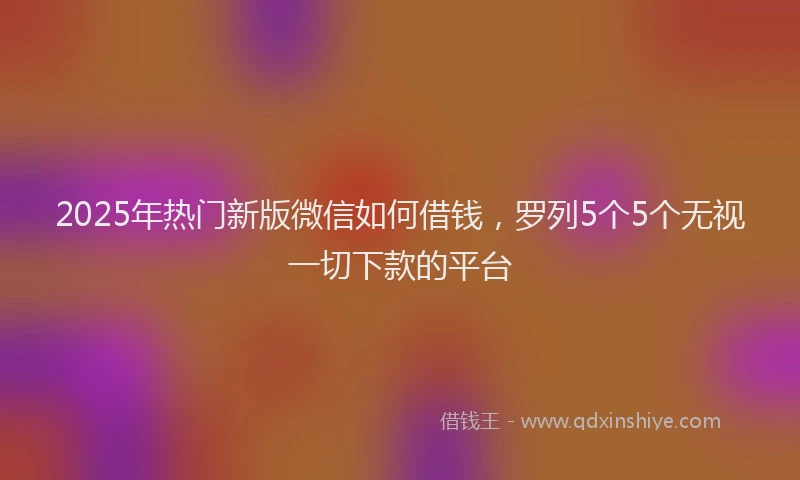 2025年热门新版微信如何借钱，罗列5个5个无视一切下款的平台