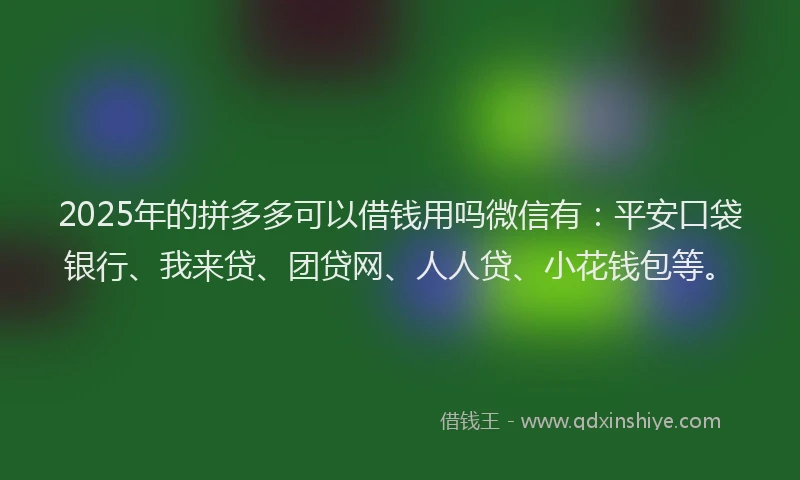 2025年的拼多多可以借钱用吗微信有：平安口袋银行、我来贷、团贷网、人人贷、小花钱包等。