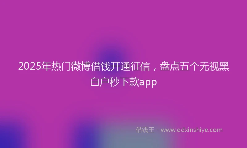 2025年热门微博借钱开通征信，盘点五个无视黑白户秒下款app