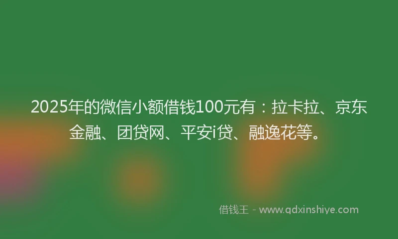 2025年的微信小额借钱100元有：拉卡拉、京东金融、团贷网、平安i贷、融逸花等。