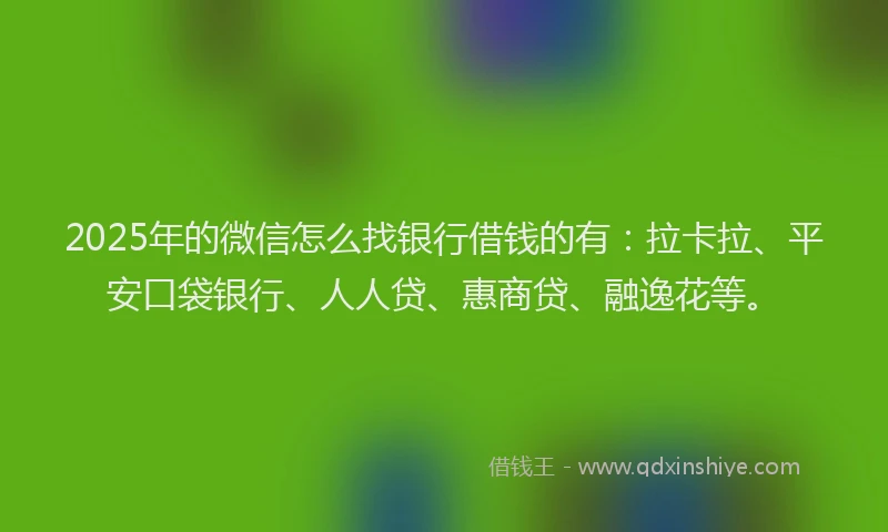 2025年的微信怎么找银行借钱的有：拉卡拉、平安口袋银行、人人贷、惠商贷、融逸花等。