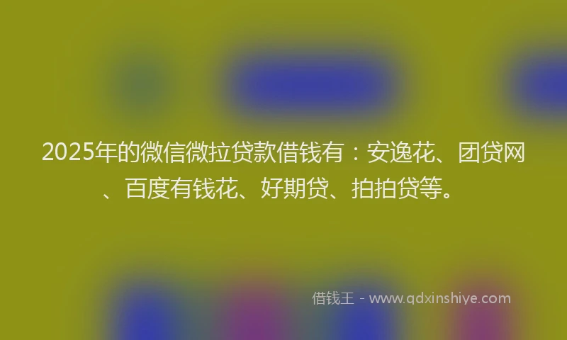 2025年的微信微拉贷款借钱有：安逸花、团贷网、百度有钱花、好期贷、拍拍贷等。