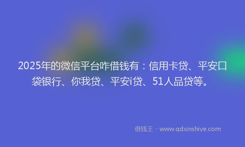 2025年的微信平台咋借钱有：信用卡贷、平安口袋银行、你我贷、平安i贷、51人品贷等。