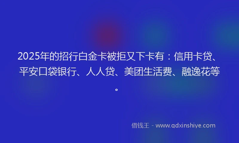 2025年的招行白金卡被拒又下卡有：信用卡贷、平安口袋银行、人人贷、美团生活费、融逸花等。