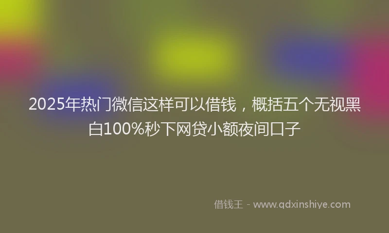 2025年热门微信这样可以借钱，概括五个无视黑白100%秒下网贷小额夜间口子