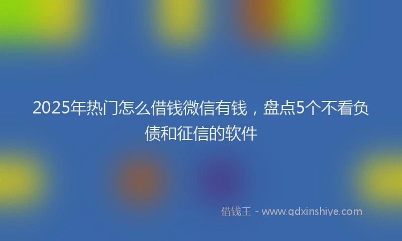 2025年热门怎么借钱微信有钱，盘点5个不看负债和征信的软件