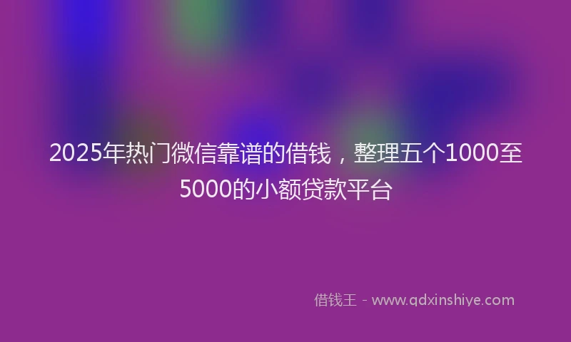 2025年热门微信靠谱的借钱，整理五个1000至5000的小额贷款平台