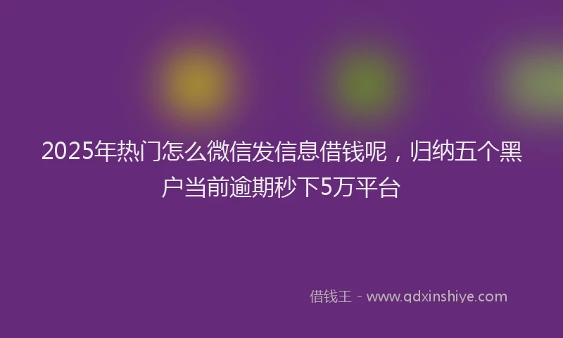 2025年热门怎么微信发信息借钱呢，归纳五个黑户当前逾期秒下5万平台