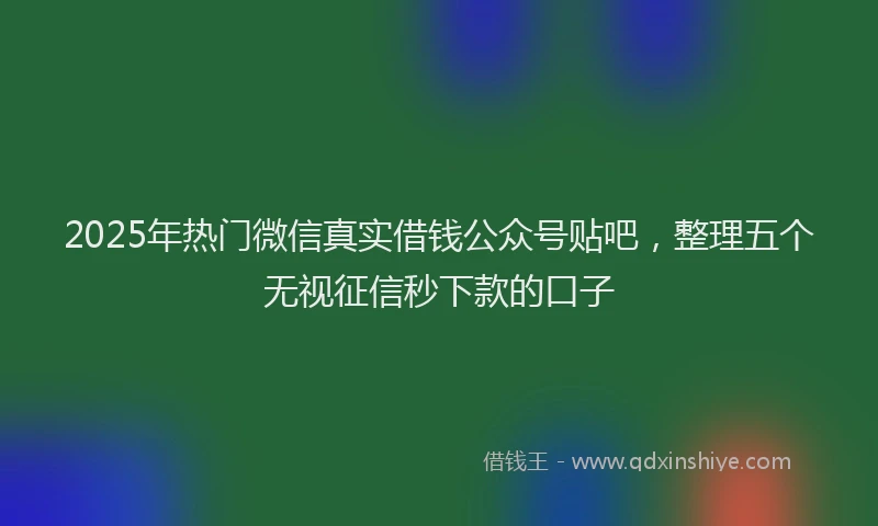 2025年热门微信真实借钱公众号贴吧，整理五个无视征信秒下款的口子