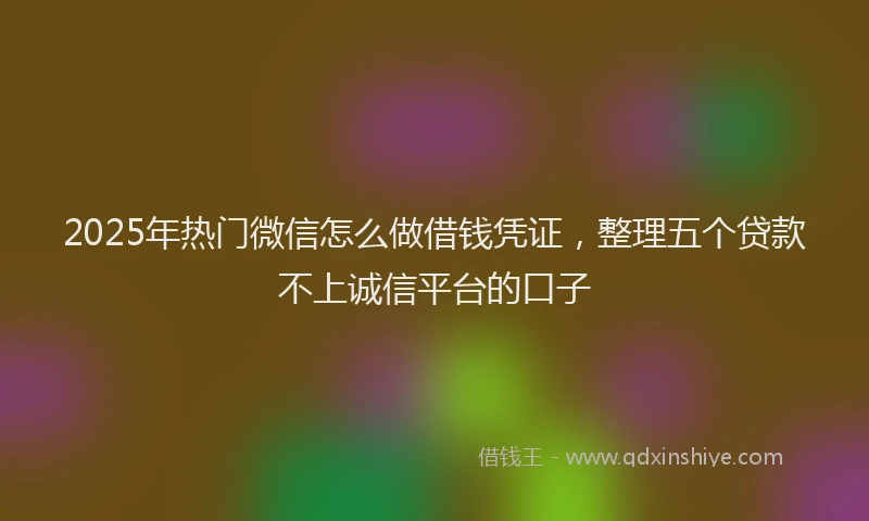 2025年热门微信怎么做借钱凭证，整理五个贷款不上诚信平台的口子